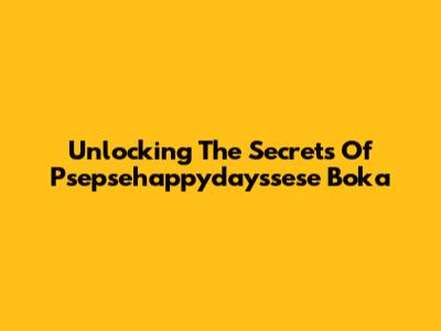 Unlocking The Secrets Of Psepsehappydayssese Boka