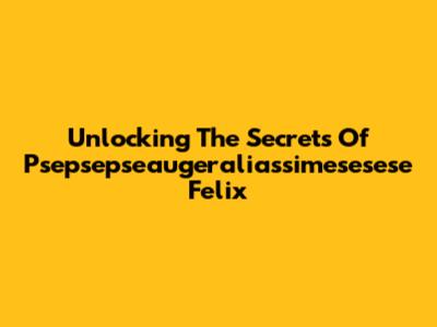 Unlocking The Secrets Of Psepsepseaugeraliassimesesese Felix