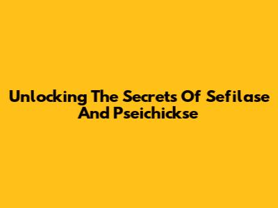 Unlocking The Secrets Of Sefilase And Pseichickse