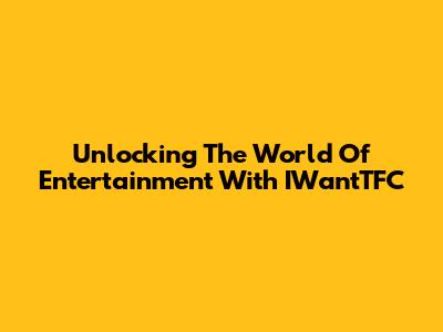 Unlocking The World Of Entertainment With IWantTFC