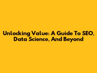 Unlocking Value: A Guide To SEO, Data Science, And Beyond