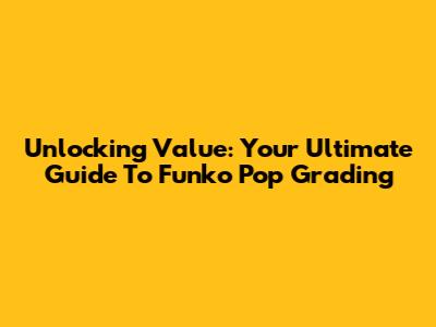 Unlocking Value: Your Ultimate Guide To Funko Pop Grading