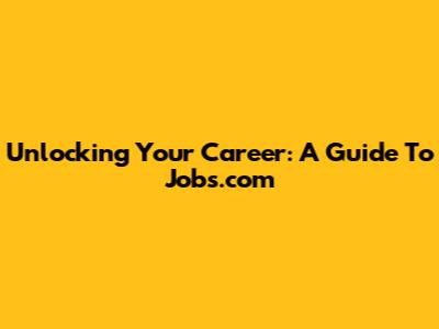 Unlocking Your Career: A Guide To Jobs.com