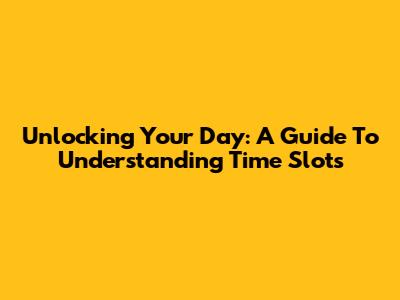 Unlocking Your Day: A Guide To Understanding Time Slots