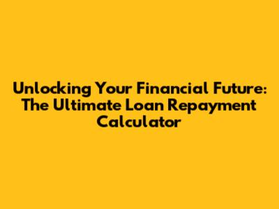 Unlocking Your Financial Future: The Ultimate Loan Repayment Calculator