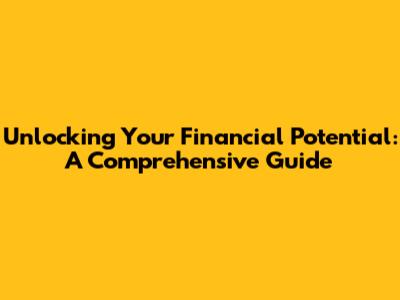 Unlocking Your Financial Potential: A Comprehensive Guide