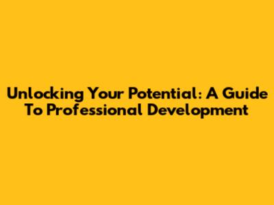 Unlocking Your Potential: A Guide To Professional Development