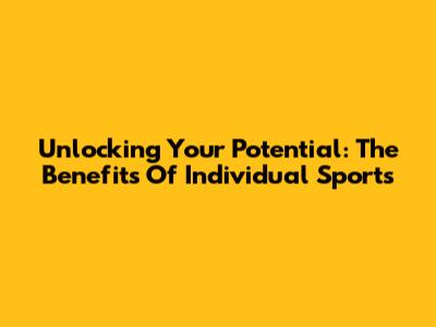 Unlocking Your Potential: The Benefits Of Individual Sports
