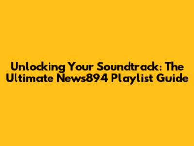 Unlocking Your Soundtrack: The Ultimate News894 Playlist Guide