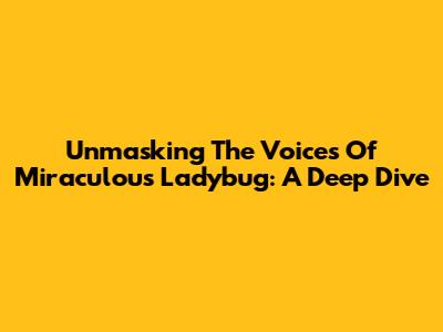 Unmasking The Voices Of Miraculous Ladybug: A Deep Dive
