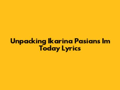 Unpacking Ikarina Pasian's 'I'm Today' Lyrics