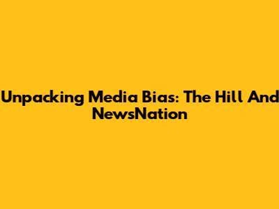 Unpacking Media Bias: The Hill And NewsNation