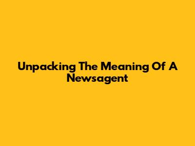 Unpacking The Meaning Of A Newsagent