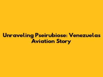 Unraveling Pseirubiose: Venezuela's Aviation Story