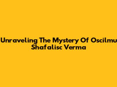 Unraveling The Mystery Of Oscilmu Shafalisc Verma