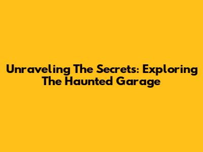 Unraveling The Secrets: Exploring The Haunted Garage
