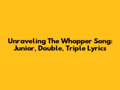 Unraveling The Whopper Song: Junior, Double, Triple Lyrics