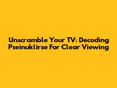 Unscramble Your TV: Decoding Pseinuklirse For Clear Viewing