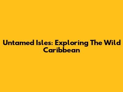Untamed Isles: Exploring The Wild Caribbean