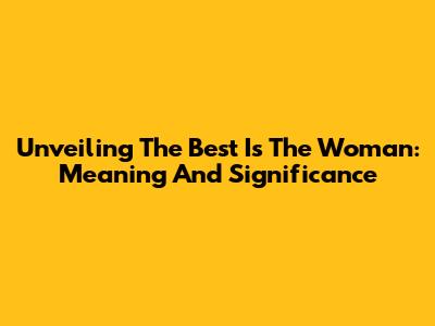 Unveiling 'The Best Is The Woman': Meaning And Significance