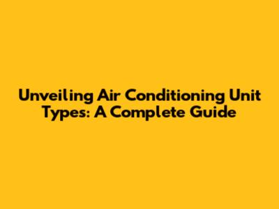 Unveiling Air Conditioning Unit Types: A Complete Guide