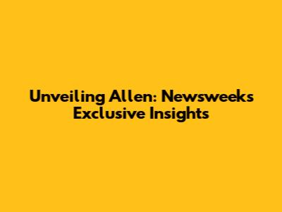 Unveiling Allen: Newsweek's Exclusive Insights