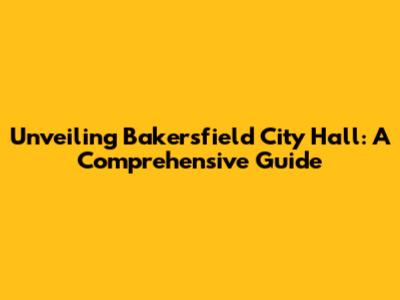 Unveiling Bakersfield City Hall: A Comprehensive Guide