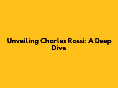 Unveiling Charles Rossi: A Deep Dive