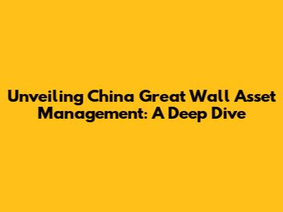 Unveiling China Great Wall Asset Management: A Deep Dive