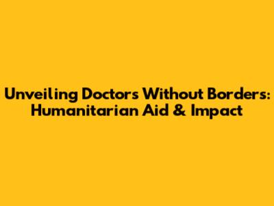 Unveiling Doctors Without Borders: Humanitarian Aid & Impact