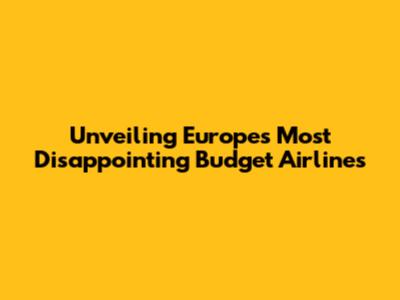 Unveiling Europe's Most Disappointing Budget Airlines
