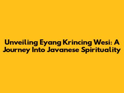 Unveiling Eyang Krincing Wesi: A Journey Into Javanese Spirituality