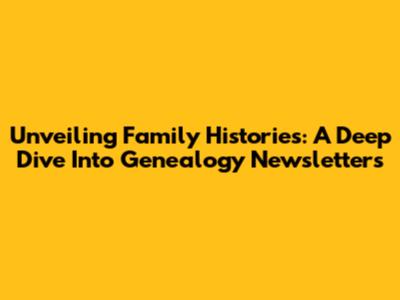 Unveiling Family Histories: A Deep Dive Into Genealogy Newsletters