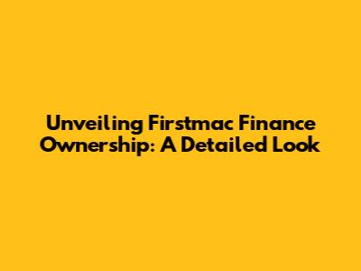 Unveiling Firstmac Finance Ownership: A Detailed Look