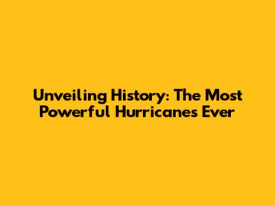 Unveiling History: The Most Powerful Hurricanes Ever