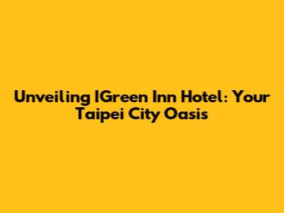 Unveiling IGreen Inn Hotel: Your Taipei City Oasis