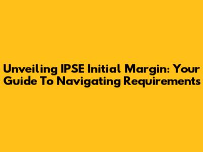 Unveiling IPSE Initial Margin: Your Guide To Navigating Requirements