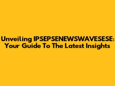Unveiling IPSEPSENEWSWAVESESE: Your Guide To The Latest Insights