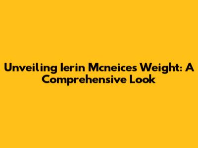 Unveiling Ierin Mcneice's Weight: A Comprehensive Look