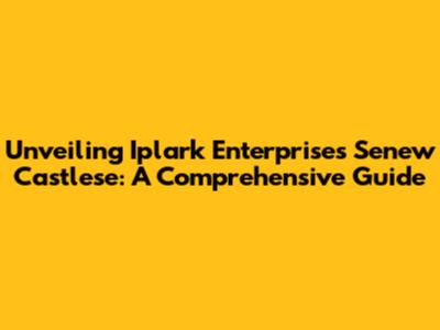 Unveiling Iplark Enterprises Senew Castlese: A Comprehensive Guide