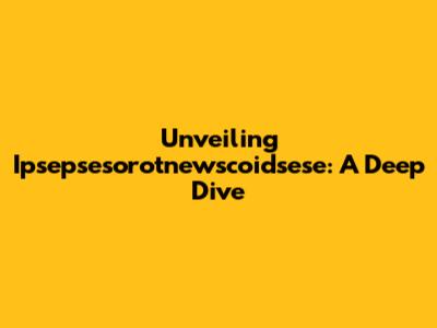 Unveiling Ipsepsesorotnewscoidsese: A Deep Dive