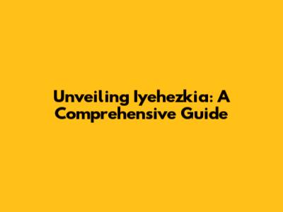 Unveiling Iyehezkia: A Comprehensive Guide