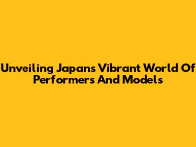 Unveiling Japan's Vibrant World Of Performers And Models
