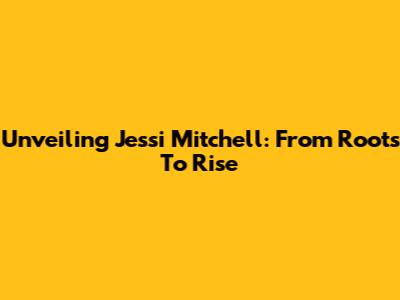 Unveiling Jessi Mitchell: From Roots To Rise