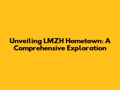 Unveiling LMZH Hometown: A Comprehensive Exploration
