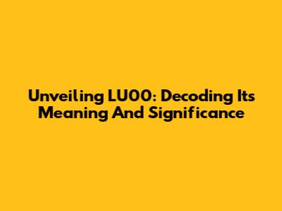 Unveiling LU00: Decoding Its Meaning And Significance