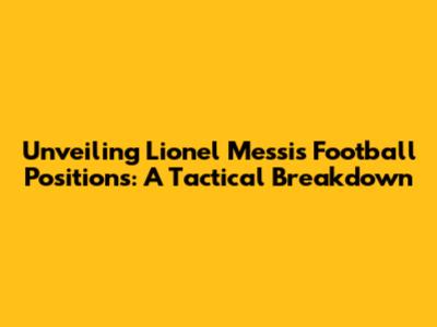 Unveiling Lionel Messi's Football Positions: A Tactical Breakdown