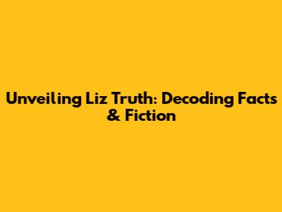 Unveiling Liz Truth: Decoding Facts & Fiction
