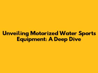 Unveiling Motorized Water Sports Equipment: A Deep Dive