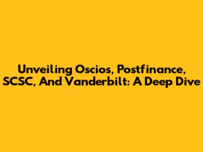 Unveiling Oscios, Postfinance, SCSC, And Vanderbilt: A Deep Dive